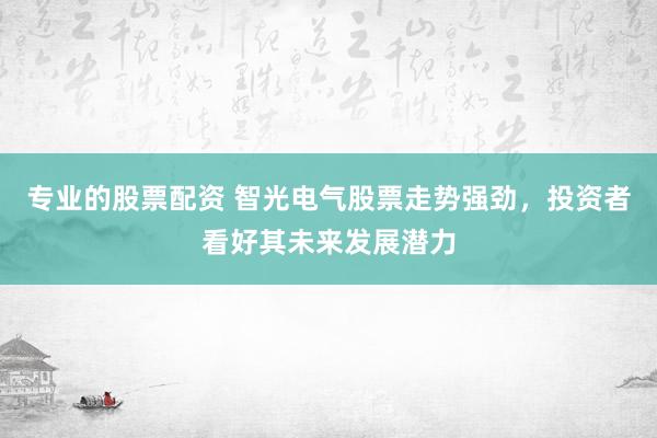 专业的股票配资 智光电气股票走势强劲，投资者看好其未来发展潜力