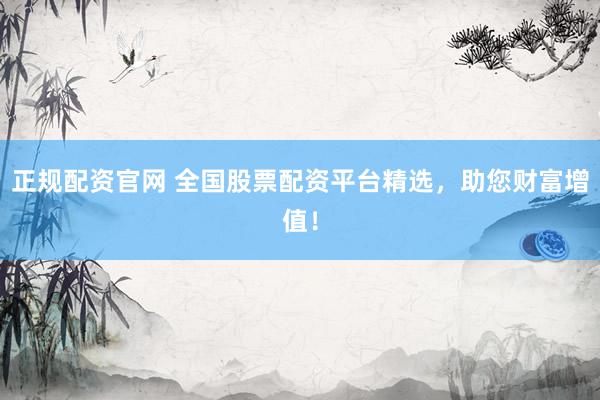 正规配资官网 全国股票配资平台精选，助您财富增值！