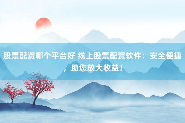 股票配资哪个平台好 线上股票配资软件：安全便捷，助您放大收益！