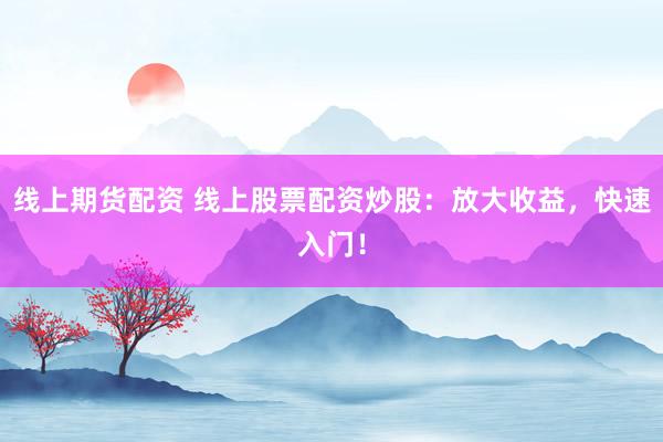 线上期货配资 线上股票配资炒股：放大收益，快速入门！