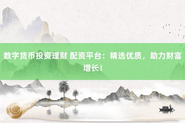 数字货币投资理财 配资平台：精选优质，助力财富增长！