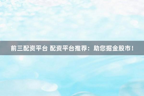 前三配资平台 配资平台推荐：助您掘金股市！