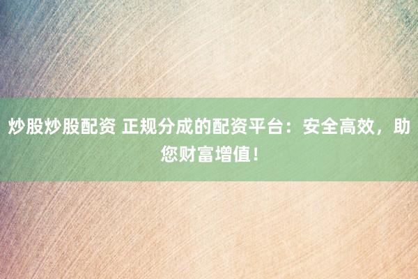 炒股炒股配资 正规分成的配资平台：安全高效，助您财富增值！