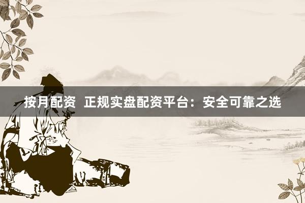 按月配资  正规实盘配资平台：安全可靠之选