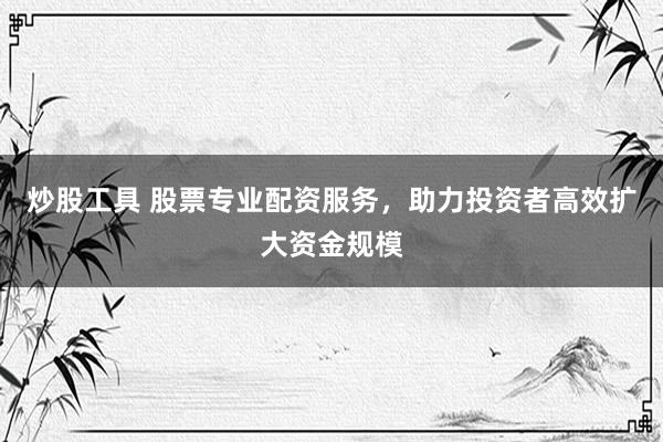 炒股工具 股票专业配资服务，助力投资者高效扩大资金规模