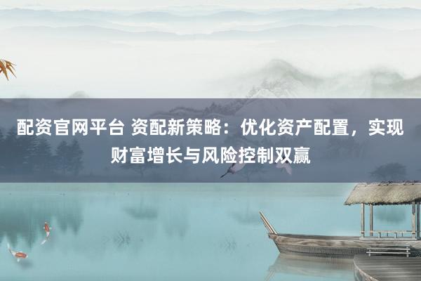 配资官网平台 资配新策略：优化资产配置，实现财富增长与风险控制双赢