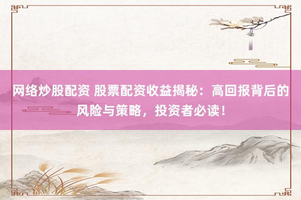 网络炒股配资 股票配资收益揭秘：高回报背后的风险与策略，投资者必读！