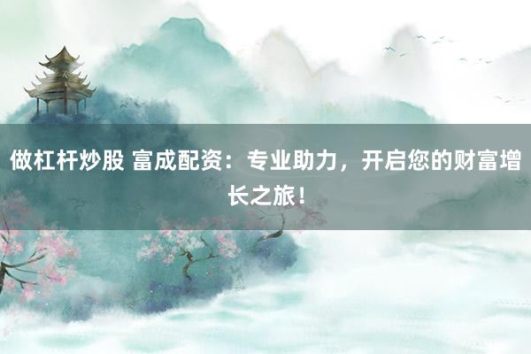 做杠杆炒股 富成配资：专业助力，开启您的财富增长之旅！