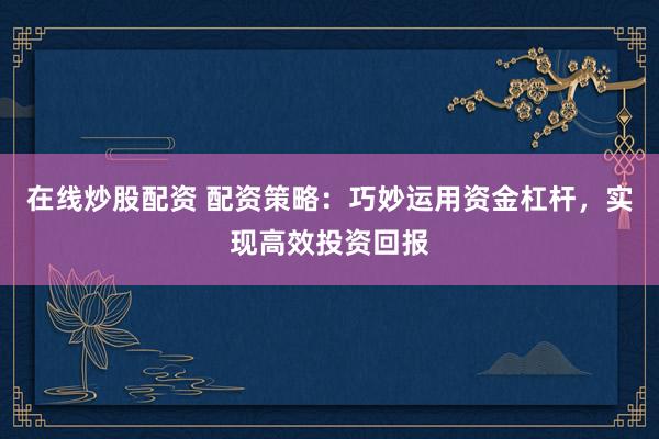 在线炒股配资 配资策略：巧妙运用资金杠杆，实现高效投资回报