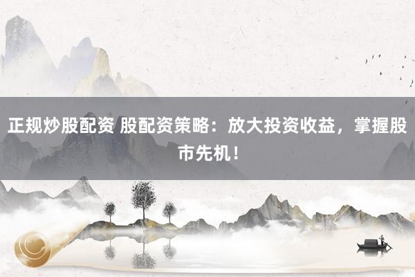 正规炒股配资 股配资策略：放大投资收益，掌握股市先机！
