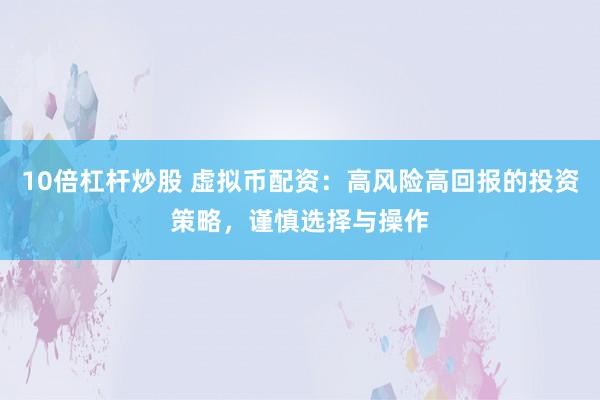 10倍杠杆炒股 虚拟币配资：高风险高回报的投资策略，谨慎选择与操作