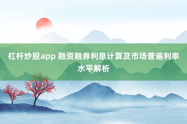 杠杆炒股app 融资融券利息计算及市场普遍利率水平解析