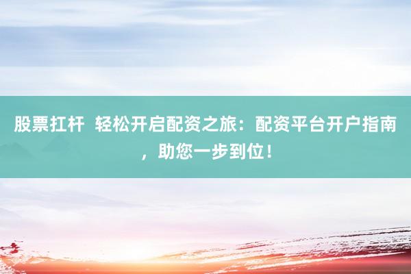 股票扛杆  轻松开启配资之旅：配资平台开户指南，助您一步到位！