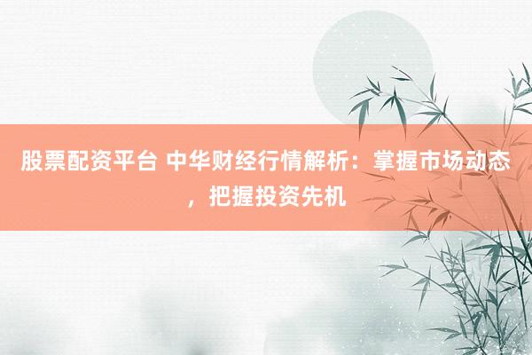 股票配资平台 中华财经行情解析：掌握市场动态，把握投资先机