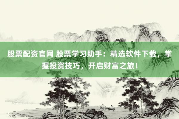 股票配资官网 股票学习助手：精选软件下载，掌握投资技巧，开启财富之旅！