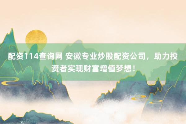 配资114查询网 安徽专业炒股配资公司，助力投资者实现财富增值梦想！