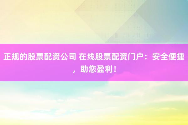 正规的股票配资公司 在线股票配资门户：安全便捷，助您盈利！