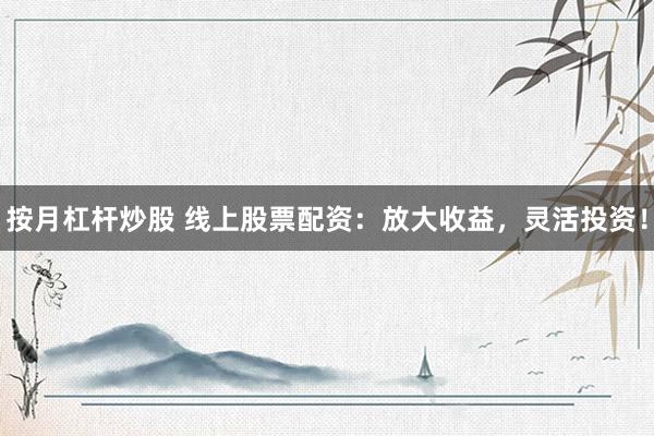 按月杠杆炒股 线上股票配资：放大收益，灵活投资！
