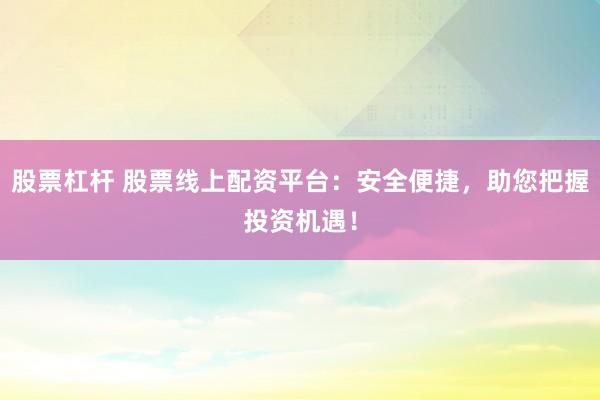 股票杠杆 股票线上配资平台：安全便捷，助您把握投资机遇！