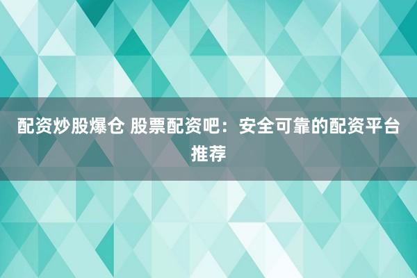 配资炒股爆仓 股票配资吧：安全可靠的配资平台推荐