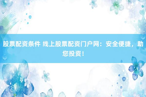 股票配资条件 线上股票配资门户网：安全便捷，助您投资！