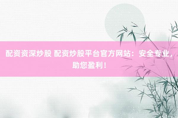 配资资深炒股 配资炒股平台官方网站：安全专业，助您盈利！