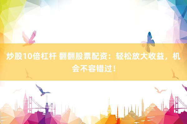炒股10倍杠杆 翻翻股票配资：轻松放大收益，机会不容错过！