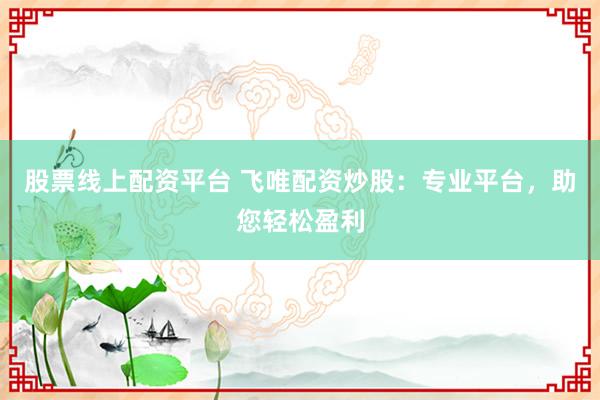 股票线上配资平台 飞唯配资炒股：专业平台，助您轻松盈利