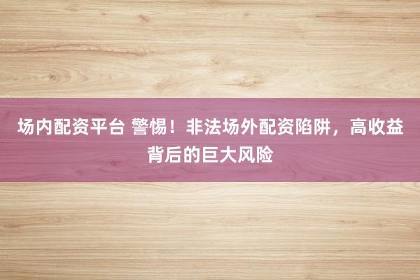 场内配资平台 警惕！非法场外配资陷阱，高收益背后的巨大风险