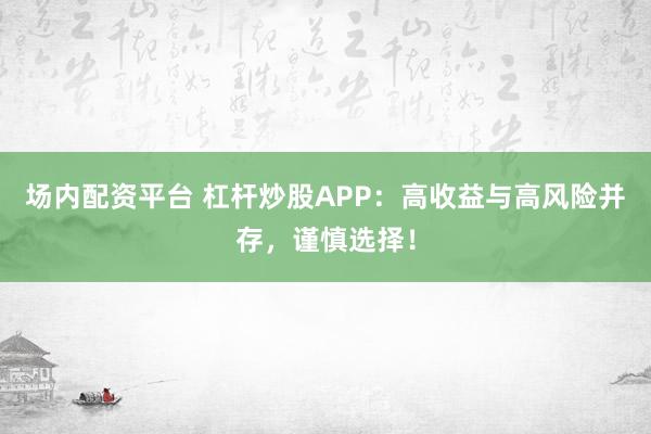 场内配资平台 杠杆炒股APP：高收益与高风险并存，谨慎选择！