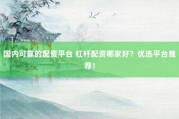 国内可靠的配资平台 杠杆配资哪家好？优选平台推荐！