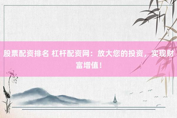 股票配资排名 杠杆配资网：放大您的投资，实现财富增值！
