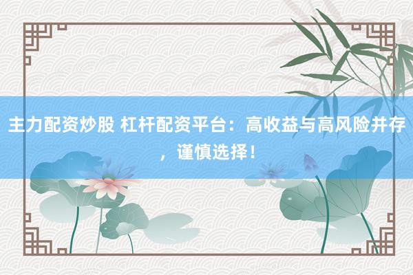 主力配资炒股 杠杆配资平台：高收益与高风险并存，谨慎选择！