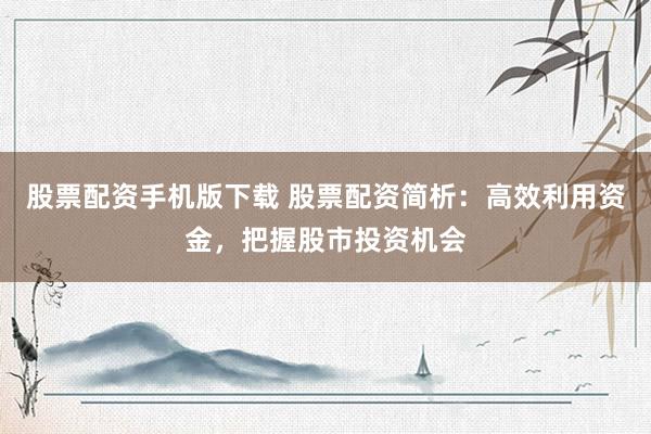 股票配资手机版下载 股票配资简析：高效利用资金，把握股市投资机会