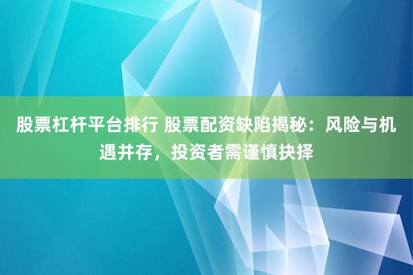 股票杠杆平台排行 股票配资缺陷揭秘：风险与机遇并存，投资者需谨慎抉择