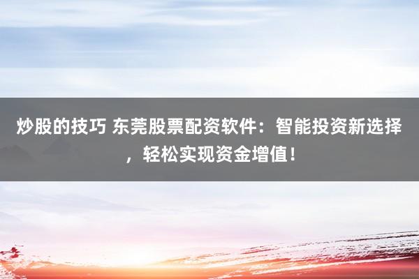 炒股的技巧 东莞股票配资软件：智能投资新选择，轻松实现资金增值！