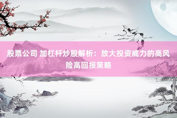 股票公司 加杠杆炒股解析：放大投资威力的高风险高回报策略