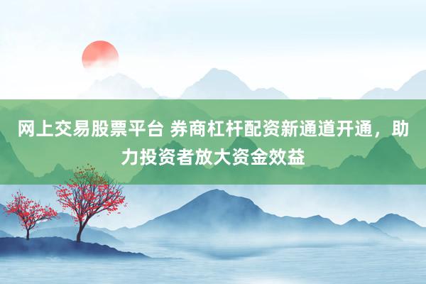 网上交易股票平台 券商杠杆配资新通道开通，助力投资者放大资金效益