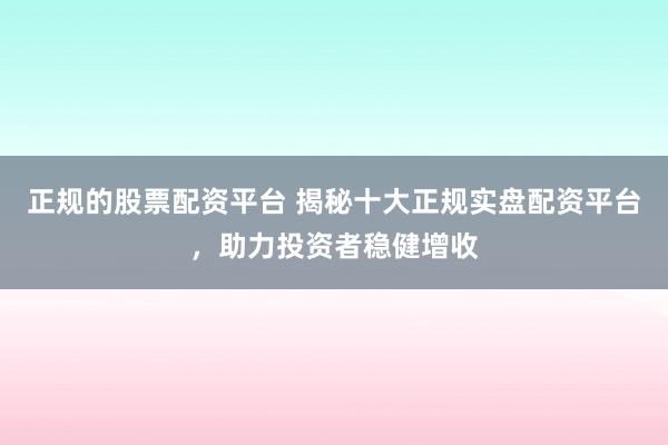 正规的股票配资平台 揭秘十大正规实盘配资平台，助力投资者稳健增收