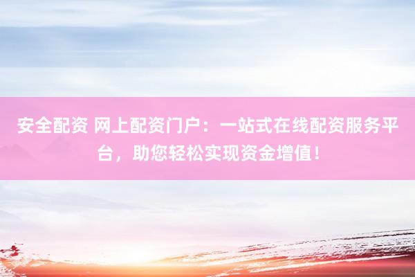 安全配资 网上配资门户：一站式在线配资服务平台，助您轻松实现资金增值！