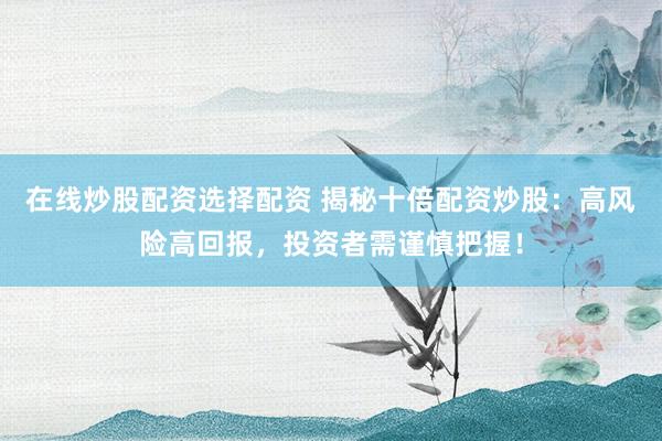 在线炒股配资选择配资 揭秘十倍配资炒股：高风险高回报，投资者需谨慎把握！