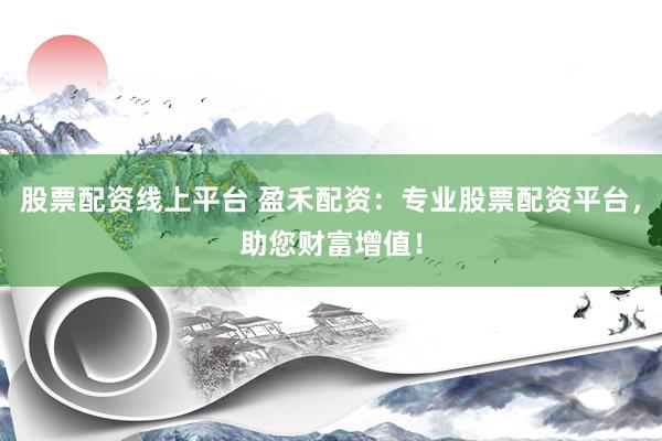 股票配资线上平台 盈禾配资：专业股票配资平台，助您财富增值！