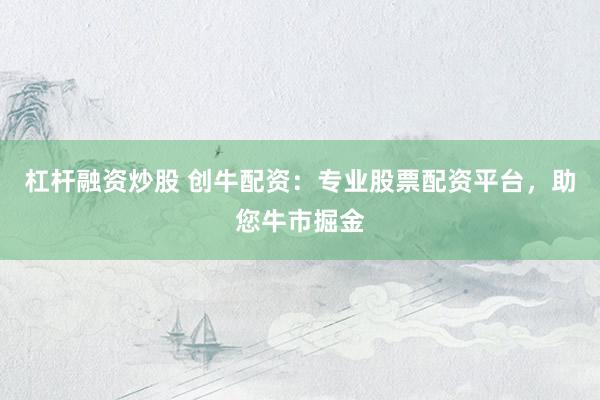 杠杆融资炒股 创牛配资：专业股票配资平台，助您牛市掘金