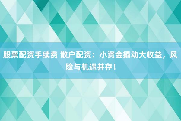 股票配资手续费 散户配资：小资金撬动大收益，风险与机遇并存！