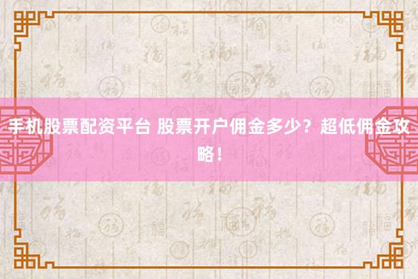 手机股票配资平台 股票开户佣金多少？超低佣金攻略！