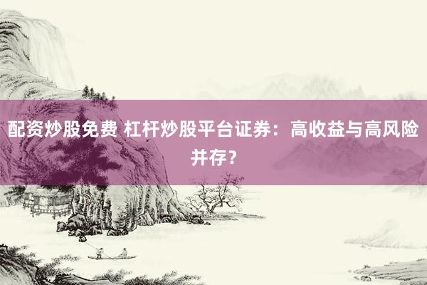 配资炒股免费 杠杆炒股平台证券：高收益与高风险并存？