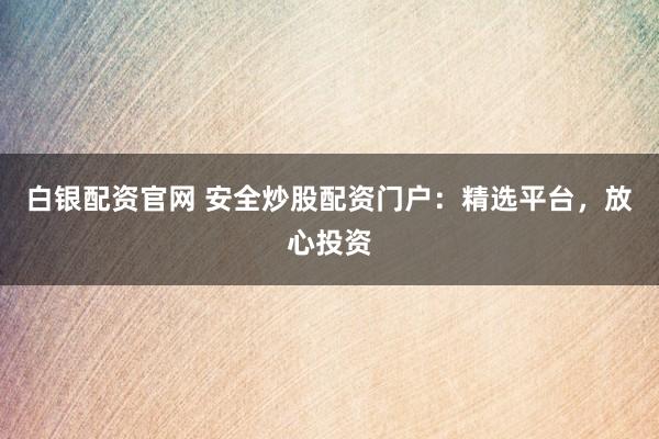 白银配资官网 安全炒股配资门户：精选平台，放心投资