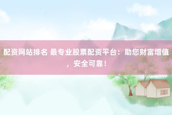 配资网站排名 最专业股票配资平台：助您财富增值，安全可靠！