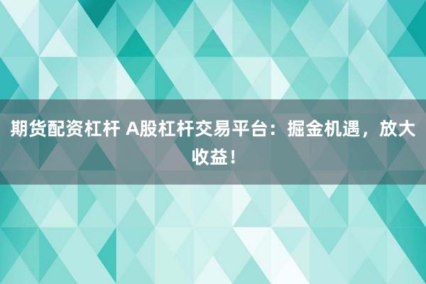期货配资杠杆 A股杠杆交易平台：掘金机遇，放大收益！