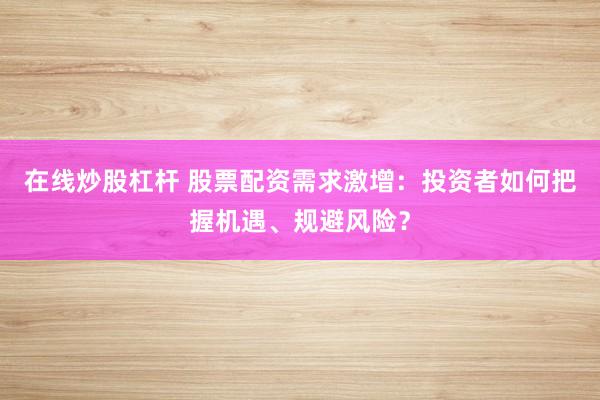 在线炒股杠杆 股票配资需求激增：投资者如何把握机遇、规避风险？